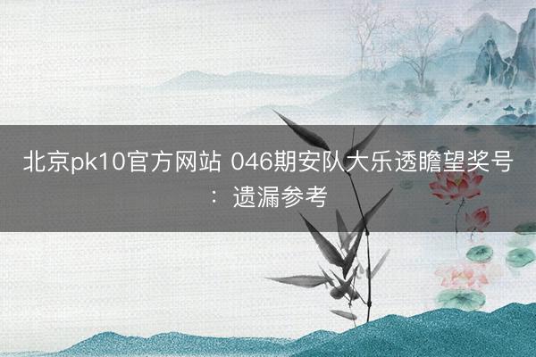 北京pk10官方网站 046期安队大乐透瞻望奖号：遗漏参考