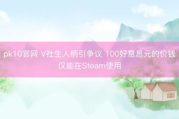 pk10官网 V社生人柄引争议 100好意思元的价钱仅能在Steam使用