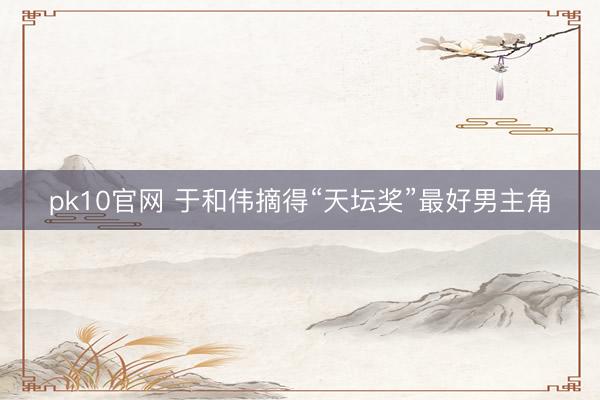 pk10官网 于和伟摘得“天坛奖”最好男主角