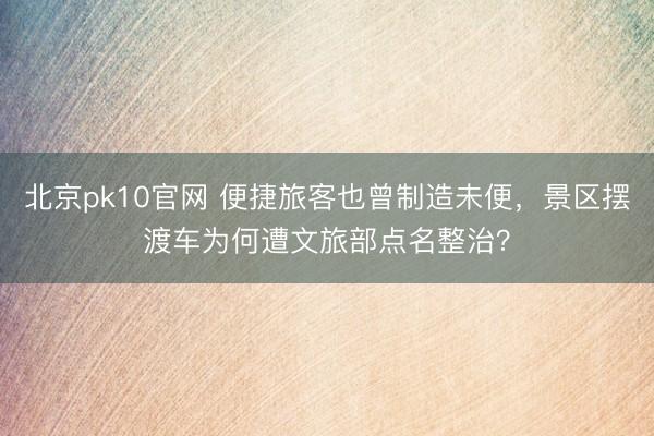 北京pk10官网 便捷旅客也曾制造未便，景区摆渡车为何遭文旅部点名整治？