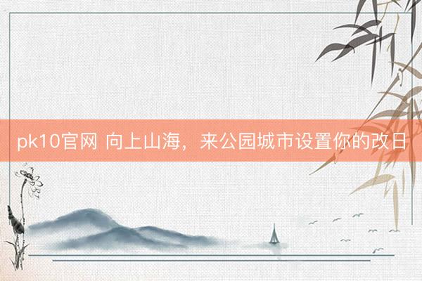 pk10官网 向上山海，来公园城市设置你的改日