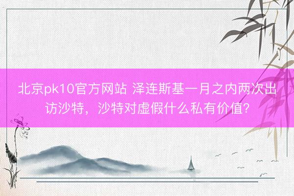 北京pk10官方网站 泽连斯基一月之内两次出访沙特，沙特对虚假什么私有价值？