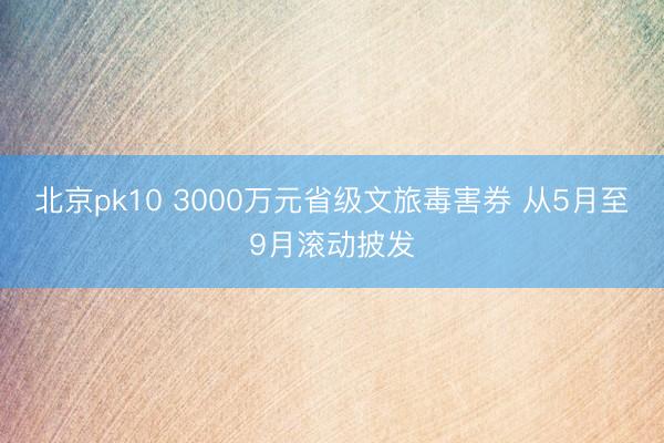 北京pk10 3000万元省级文旅毒害券 从5月至9月滚动披发
