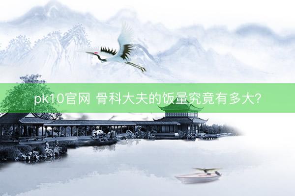 pk10官网 骨科大夫的饭量究竟有多大？
