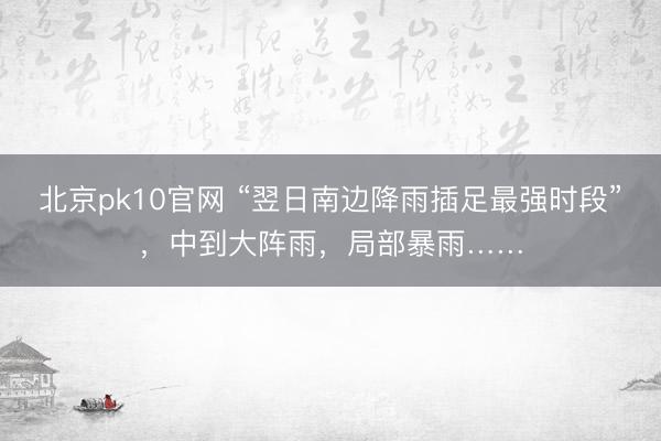 北京pk10官网 “翌日南边降雨插足最强时段”，中到大阵雨，局部暴雨……