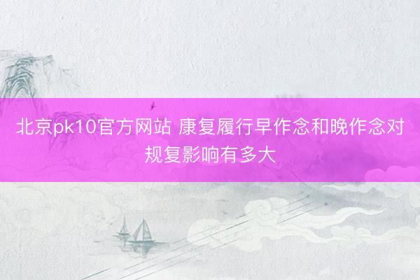 北京pk10官方网站 康复履行早作念和晚作念对规复影响有多大