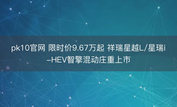 pk10官网 限时价9.67万起 祥瑞星越L/星瑞i-HEV智擎混动庄重上市