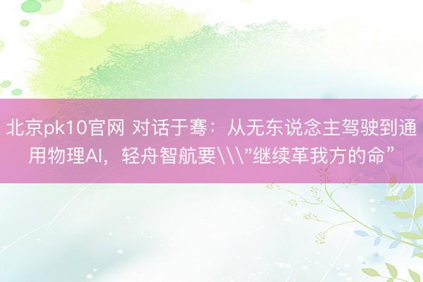 北京pk10官网 对话于骞：从无东说念主驾驶到通用物理AI，轻舟智航要\