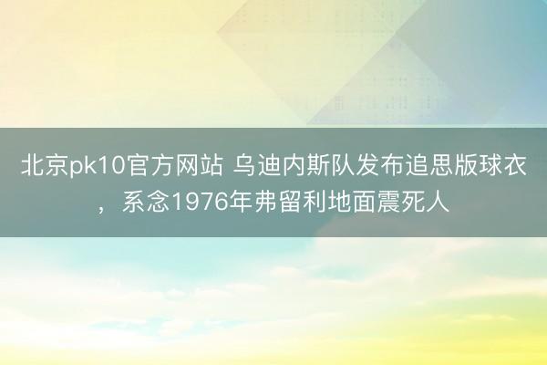 北京pk10官方网站 乌迪内斯队发布追思版球衣，系念1976年弗留利地面震死人