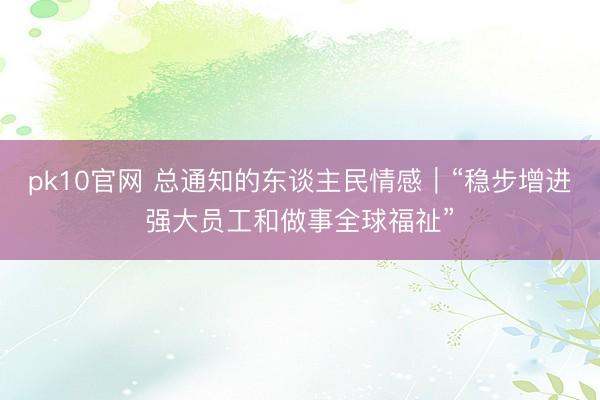 pk10官网 总通知的东谈主民情感｜“稳步增进强大员工和做事全球福祉”
