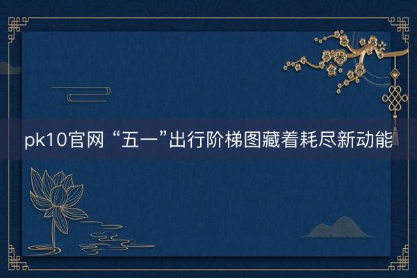 pk10官网 “五一”出行阶梯图藏着耗尽新动能