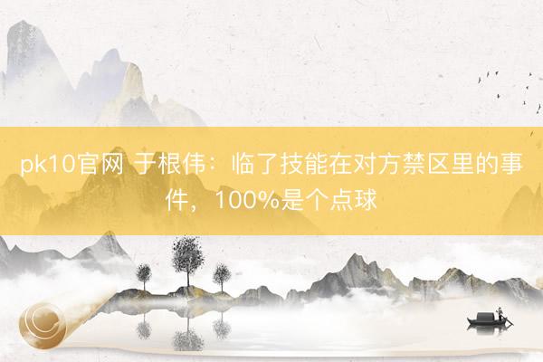 pk10官网 于根伟：临了技能在对方禁区里的事件，100%是个点球