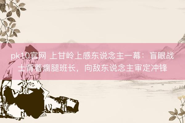 pk10官网 上甘岭上感东说念主一幕：盲眼战士背着瘸腿班长，向敌东说念主审定冲锋