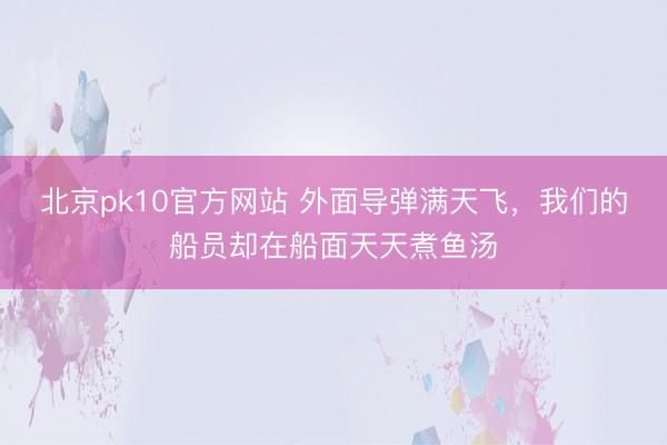 北京pk10官方网站 外面导弹满天飞，我们的船员却在船面天天煮鱼汤