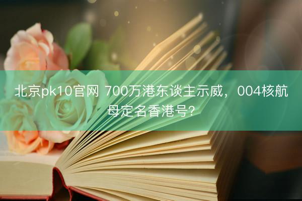 北京pk10官网 700万港东谈主示威，004核航母定名香港号？