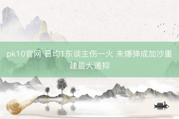 pk10官网 日均1东谈主伤一火 未爆弹成加沙重建最大遏抑