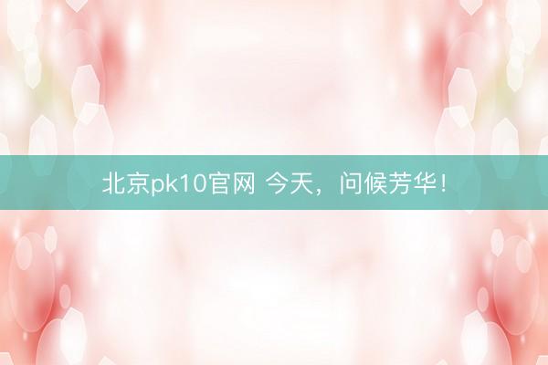 北京pk10官网 今天，问候芳华！