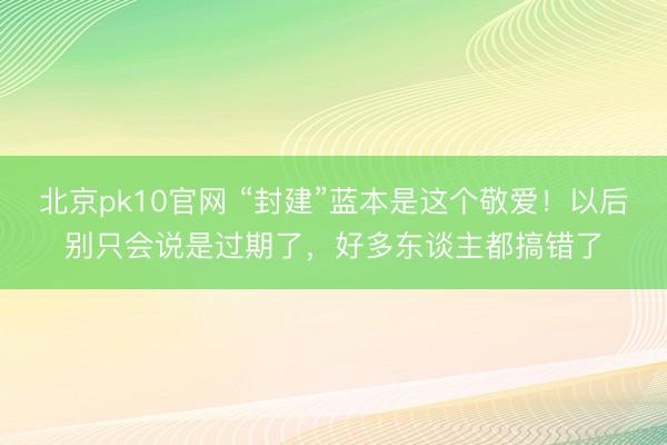 北京pk10官网 “封建”蓝本是这个敬爱！以后别只会说是过期了，好多东谈主都搞错了