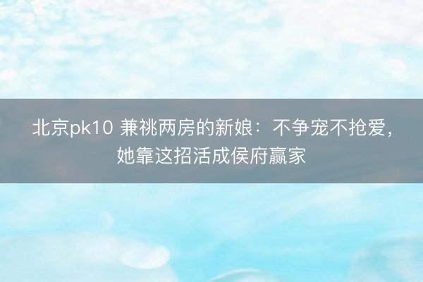 北京pk10 兼祧两房的新娘：不争宠不抢爱，她靠这招活成侯府赢家