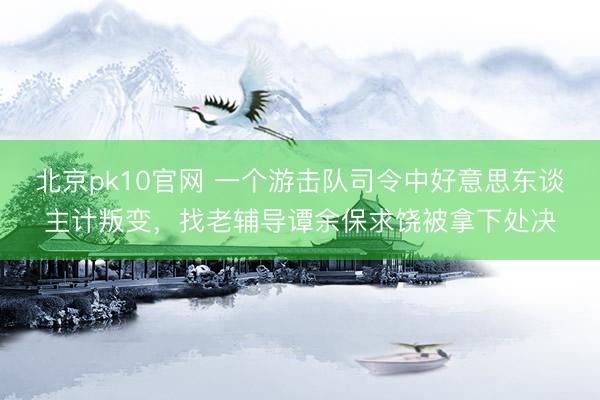 北京pk10官网 一个游击队司令中好意思东谈主计叛变，找老辅导谭余保求饶被拿下处决