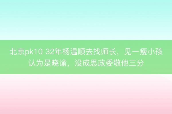 北京pk10 32年杨温顺去找师长，见一瘦小孩认为是晓谕，没成思政委敬他三分