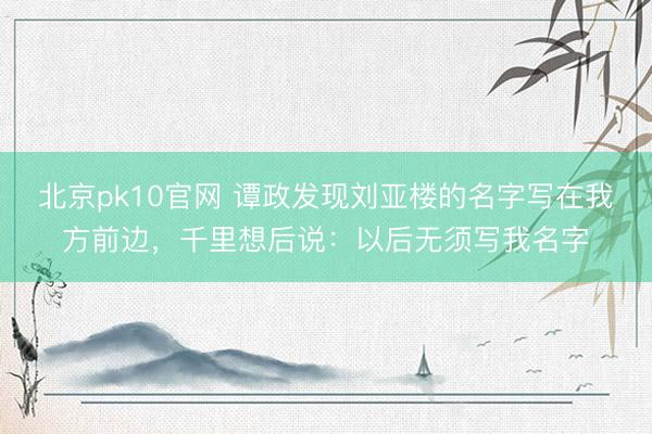 北京pk10官网 谭政发现刘亚楼的名字写在我方前边，千里想后说：以后无须写我名字