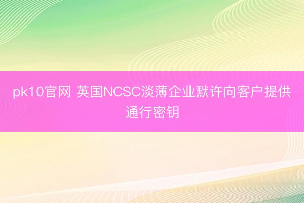 pk10官网 英国NCSC淡薄企业默许向客户提供通行密钥