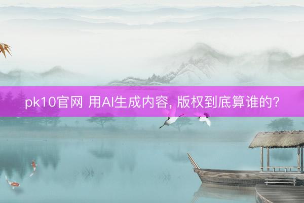 pk10官网 用AI生成内容， 版权到底算谁的?