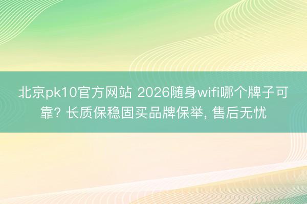 北京pk10官方网站 2026随身wifi哪个牌子可靠? 长质保稳固买品牌保举， 售后无忧