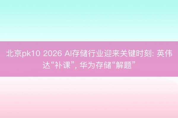 北京pk10 2026 AI存储行业迎来关键时刻: 英伟达“补课”， 华为存储“解题”