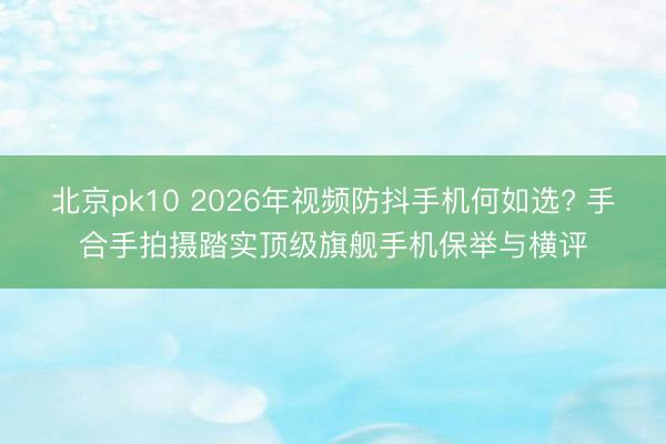 北京pk10 2026年视频防抖手机何如选? 手合手拍摄踏实顶级旗舰手机保举与横评