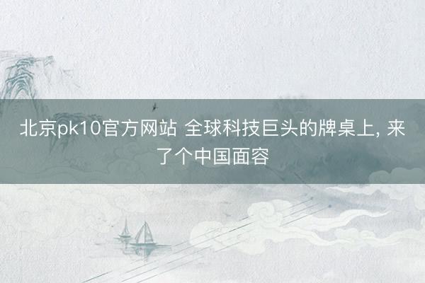 北京pk10官方网站 全球科技巨头的牌桌上， 来了个中国面容