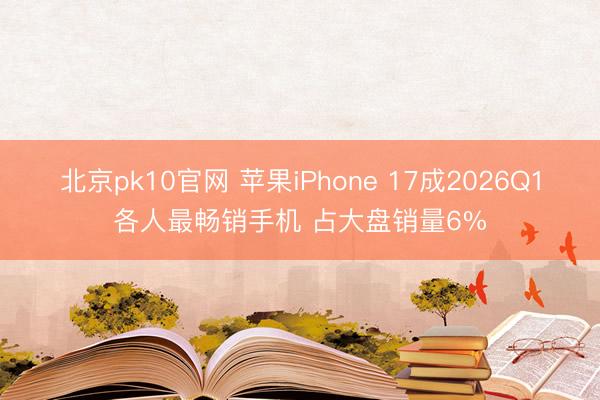 北京pk10官网 苹果iPhone 17成2026Q1各人最畅销手机 占大盘销量6%