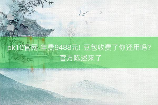 pk10官网 年费9488元! 豆包收费了你还用吗? 官方陈述来了