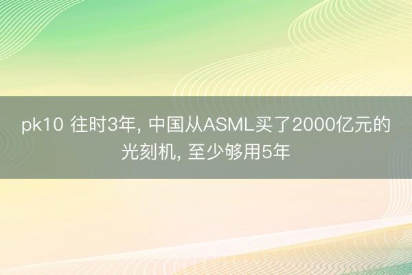 pk10 往时3年， 中国从ASML买了2000亿元的光刻机， 至少够用5年