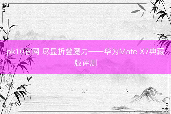 pk10官网 尽显折叠魔力——华为Mate X7典藏版评测