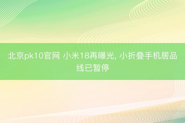 北京pk10官网 小米18再曝光， 小折叠手机居品线已暂停