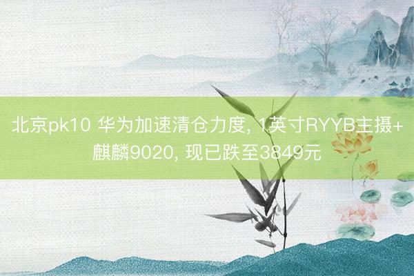 北京pk10 华为加速清仓力度， 1英寸RYYB主摄+麒麟9020， 现已跌至3849元