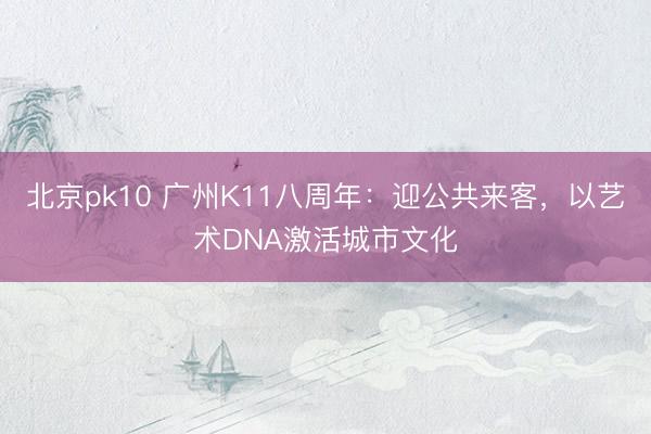 北京pk10 广州K11八周年：迎公共来客，以艺术DNA激活城市文化