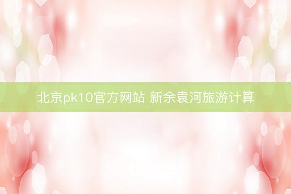 北京pk10官方网站 新余袁河旅游计算