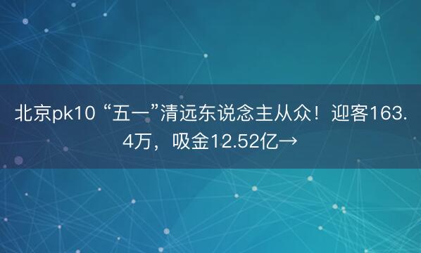 北京pk10 “五一”清远东说念主从众！迎客163.4万，吸金12.52亿→