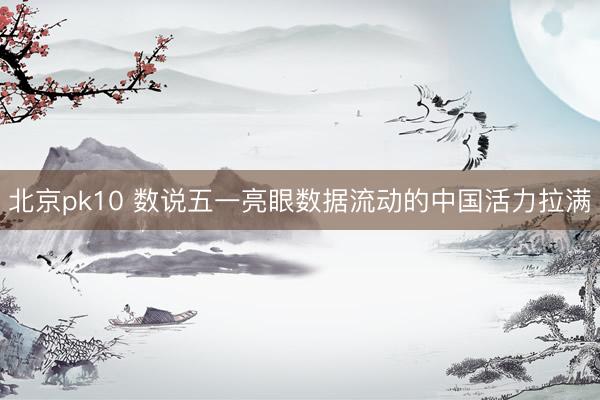 北京pk10 数说五一亮眼数据流动的中国活力拉满