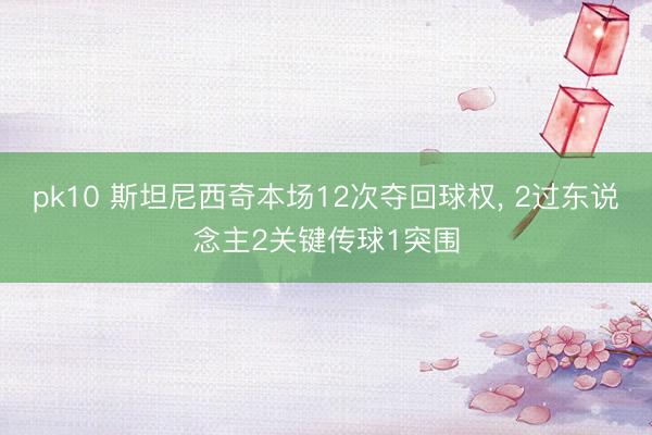 pk10 斯坦尼西奇本场12次夺回球权， 2过东说念主2关键传球1突围