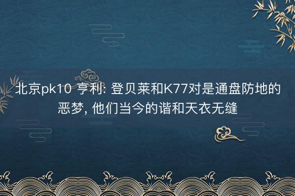 北京pk10 亨利: 登贝莱和K77对是通盘防地的恶梦， 他们当今的谐和天衣无缝