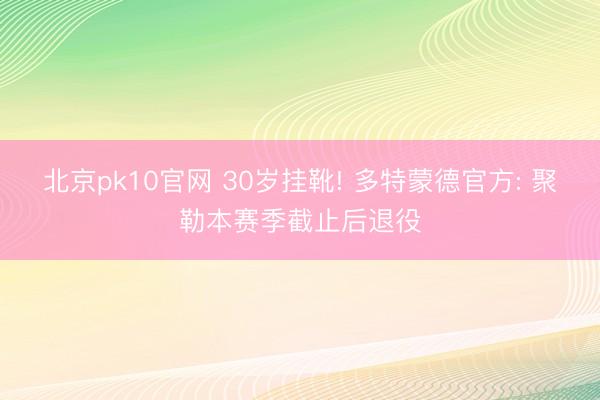 北京pk10官网 30岁挂靴! 多特蒙德官方: 聚勒本赛季截止后退役