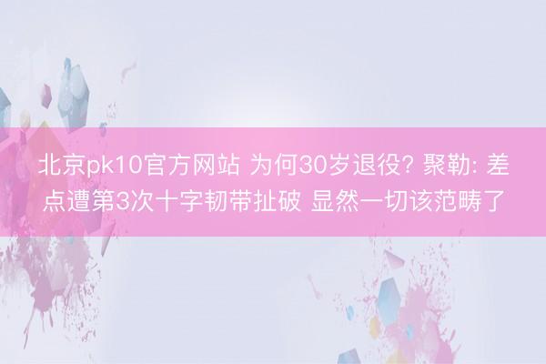 北京pk10官方网站 为何30岁退役? 聚勒: 差点遭第3次十字韧带扯破 显然一切该范畴了