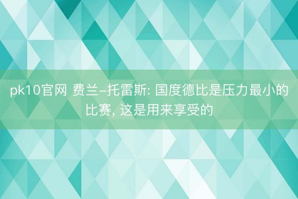 pk10官网 费兰-托雷斯: 国度德比是压力最小的比赛， 这是用来享受的