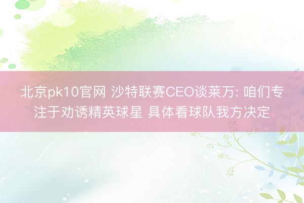 北京pk10官网 沙特联赛CEO谈莱万: 咱们专注于劝诱精英球星 具体看球队我方决定