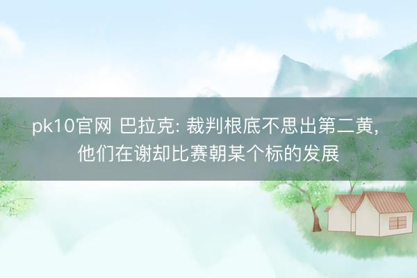 pk10官网 巴拉克: 裁判根底不思出第二黄， 他们在谢却比赛朝某个标的发展