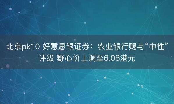 北京pk10 好意思银证券：农业银行赐与“中性”评级 野心价上调至6.06港元